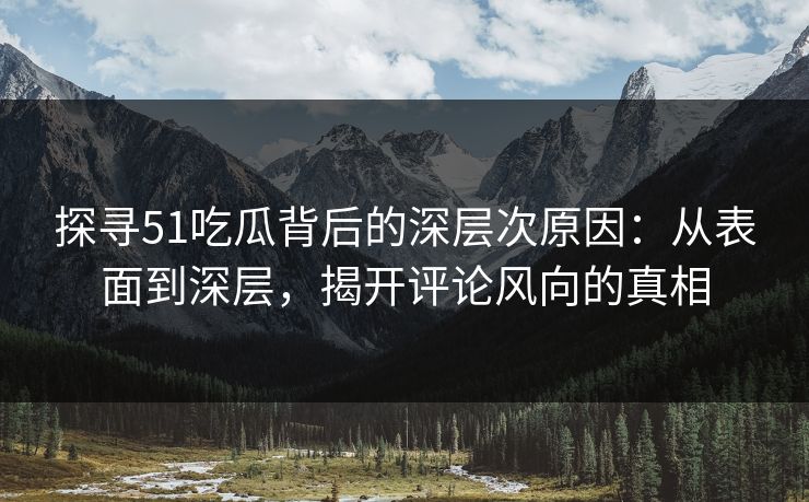 探寻51吃瓜背后的深层次原因：从表面到深层，揭开评论风向的真相