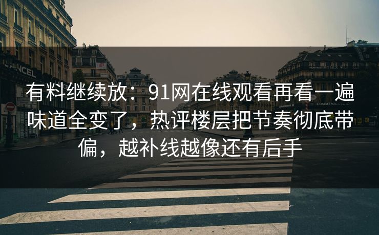 有料继续放：91网在线观看再看一遍味道全变了，热评楼层把节奏彻底带偏，越补线越像还有后手